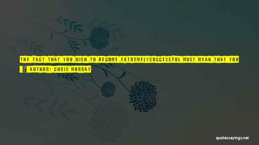 Chris Murray Quotes: The Fact That You Wish To Become Extremelysuccessful Must Mean That You Currently Do Not See Yourself As Such.therefore, You