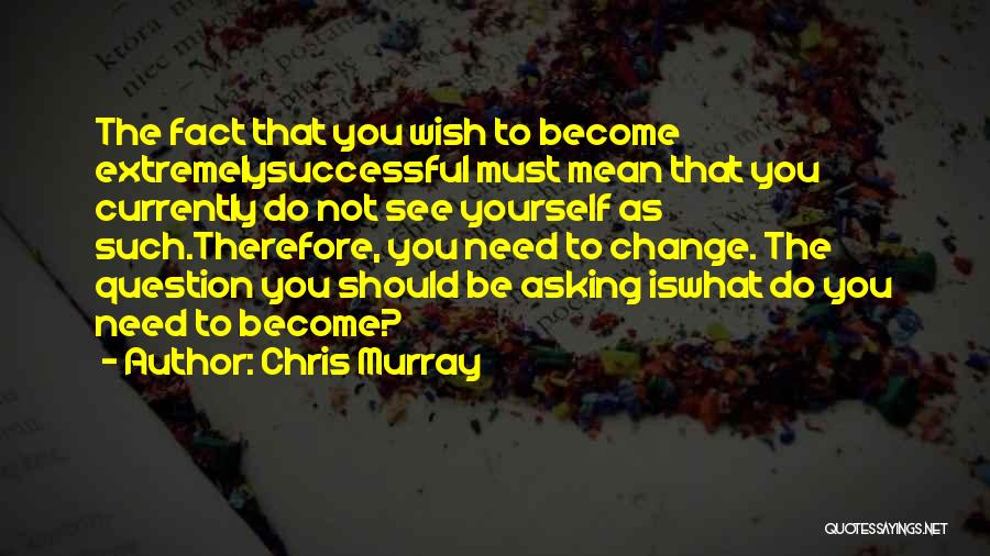 Chris Murray Quotes: The Fact That You Wish To Become Extremelysuccessful Must Mean That You Currently Do Not See Yourself As Such.therefore, You