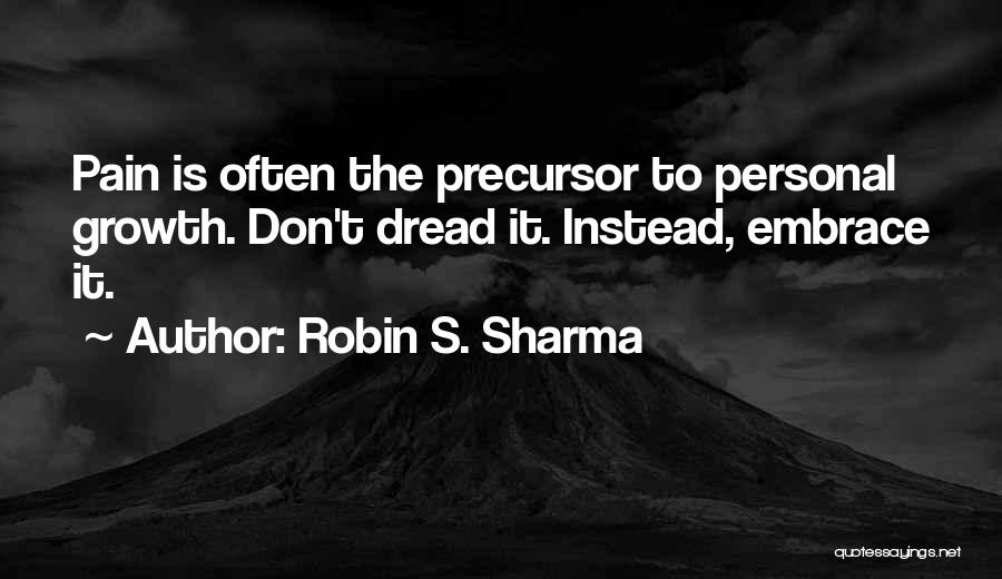 Robin S. Sharma Quotes: Pain Is Often The Precursor To Personal Growth. Don't Dread It. Instead, Embrace It.