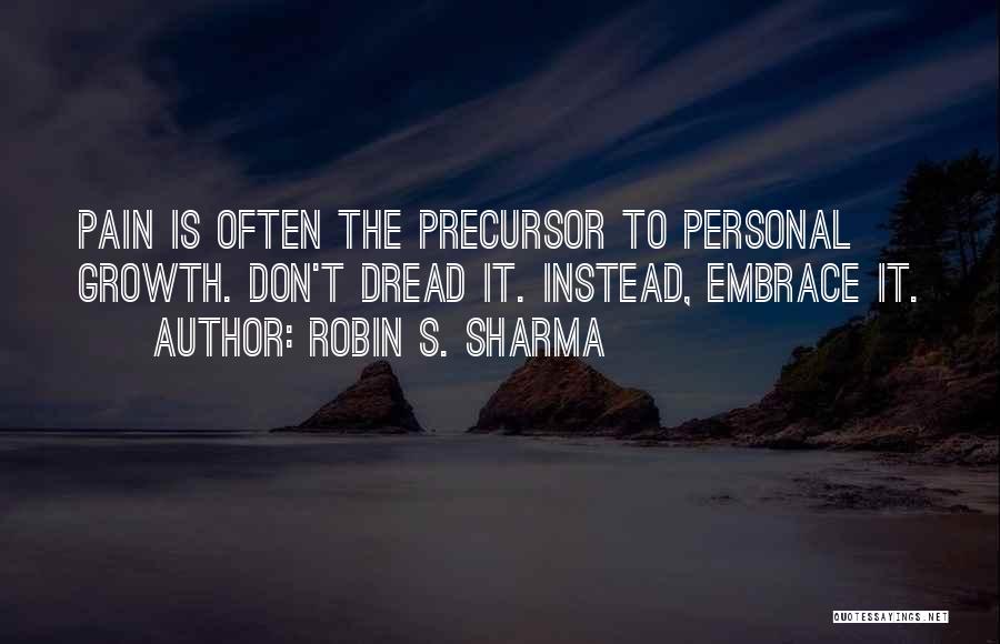 Robin S. Sharma Quotes: Pain Is Often The Precursor To Personal Growth. Don't Dread It. Instead, Embrace It.