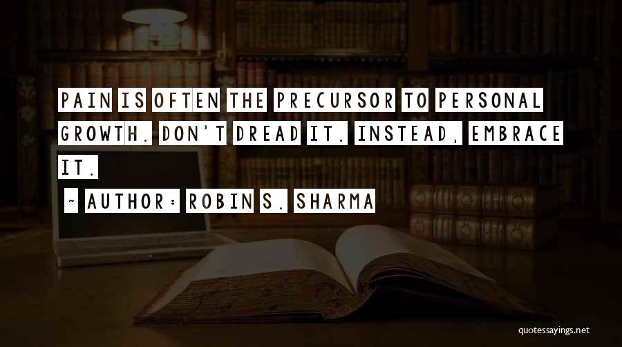 Robin S. Sharma Quotes: Pain Is Often The Precursor To Personal Growth. Don't Dread It. Instead, Embrace It.