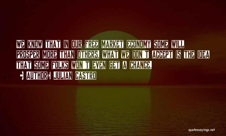 Julian Castro Quotes: We Know That In Our Free Market Economy Some Will Prosper More Than Others. What We Don't Accept Is The