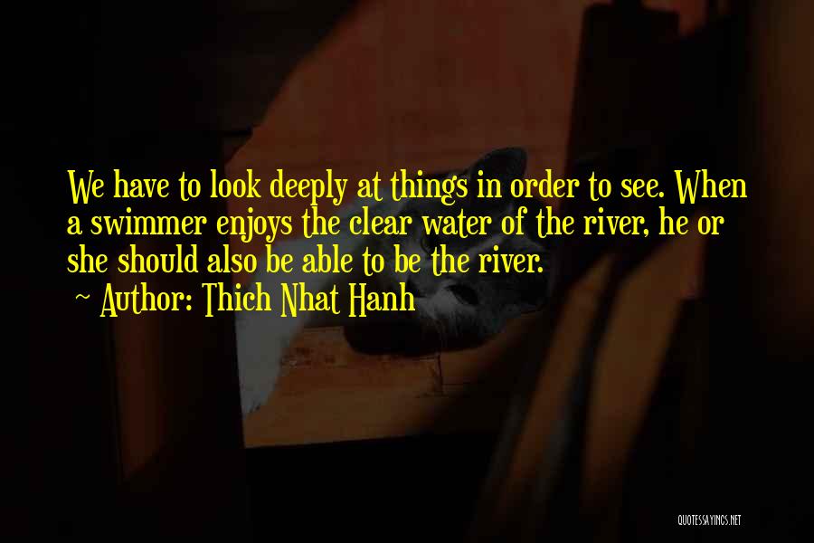 Thich Nhat Hanh Quotes: We Have To Look Deeply At Things In Order To See. When A Swimmer Enjoys The Clear Water Of The