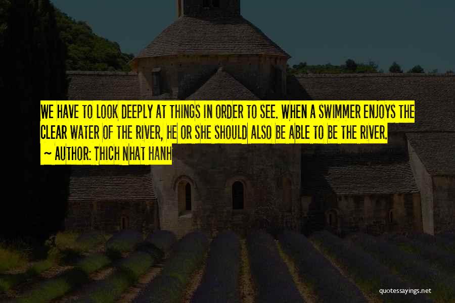 Thich Nhat Hanh Quotes: We Have To Look Deeply At Things In Order To See. When A Swimmer Enjoys The Clear Water Of The