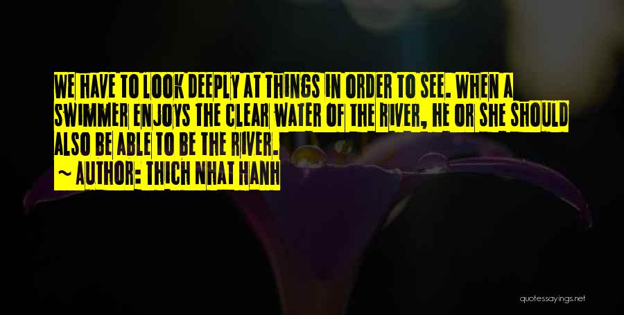 Thich Nhat Hanh Quotes: We Have To Look Deeply At Things In Order To See. When A Swimmer Enjoys The Clear Water Of The