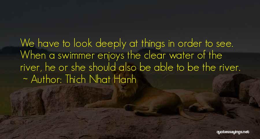 Thich Nhat Hanh Quotes: We Have To Look Deeply At Things In Order To See. When A Swimmer Enjoys The Clear Water Of The