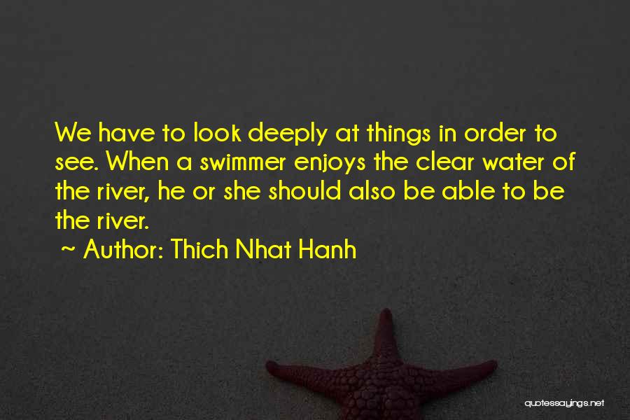 Thich Nhat Hanh Quotes: We Have To Look Deeply At Things In Order To See. When A Swimmer Enjoys The Clear Water Of The