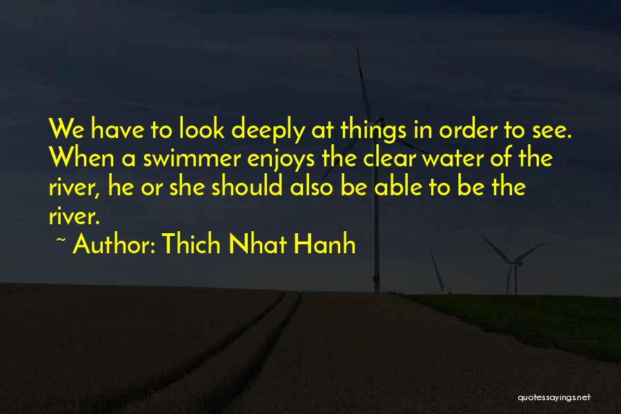 Thich Nhat Hanh Quotes: We Have To Look Deeply At Things In Order To See. When A Swimmer Enjoys The Clear Water Of The