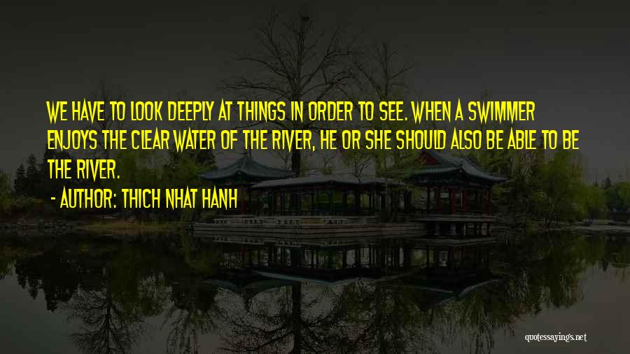 Thich Nhat Hanh Quotes: We Have To Look Deeply At Things In Order To See. When A Swimmer Enjoys The Clear Water Of The
