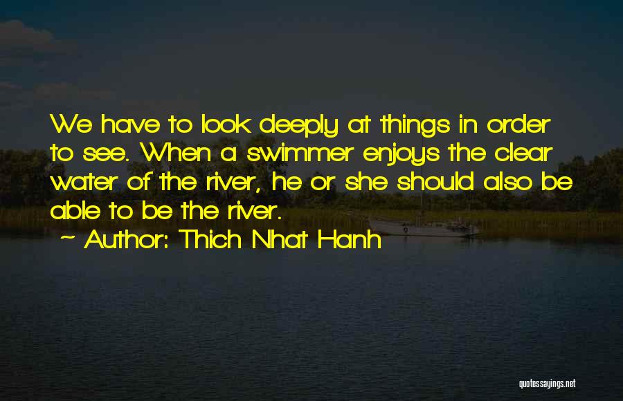 Thich Nhat Hanh Quotes: We Have To Look Deeply At Things In Order To See. When A Swimmer Enjoys The Clear Water Of The