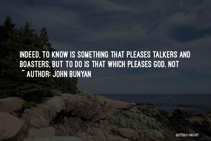 John Bunyan Quotes: Indeed, To Know Is Something That Pleases Talkers And Boasters, But To Do Is That Which Pleases God. Not