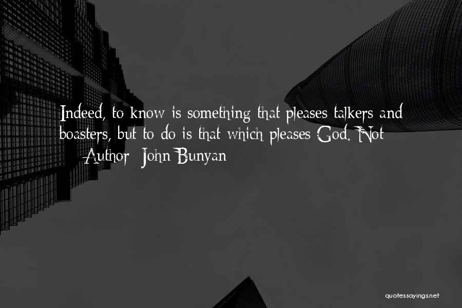 John Bunyan Quotes: Indeed, To Know Is Something That Pleases Talkers And Boasters, But To Do Is That Which Pleases God. Not