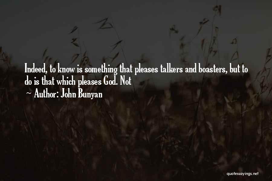 John Bunyan Quotes: Indeed, To Know Is Something That Pleases Talkers And Boasters, But To Do Is That Which Pleases God. Not