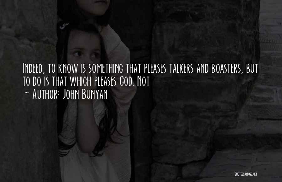 John Bunyan Quotes: Indeed, To Know Is Something That Pleases Talkers And Boasters, But To Do Is That Which Pleases God. Not