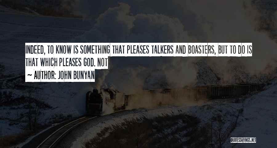 John Bunyan Quotes: Indeed, To Know Is Something That Pleases Talkers And Boasters, But To Do Is That Which Pleases God. Not