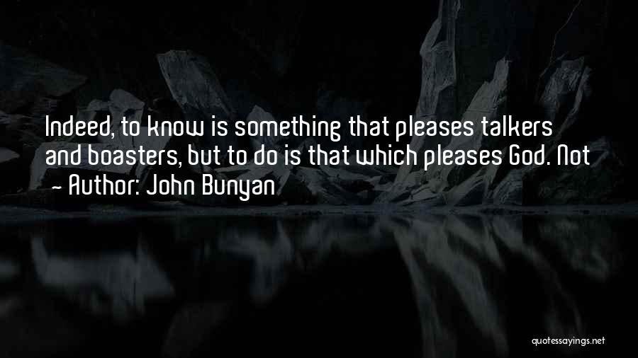 John Bunyan Quotes: Indeed, To Know Is Something That Pleases Talkers And Boasters, But To Do Is That Which Pleases God. Not