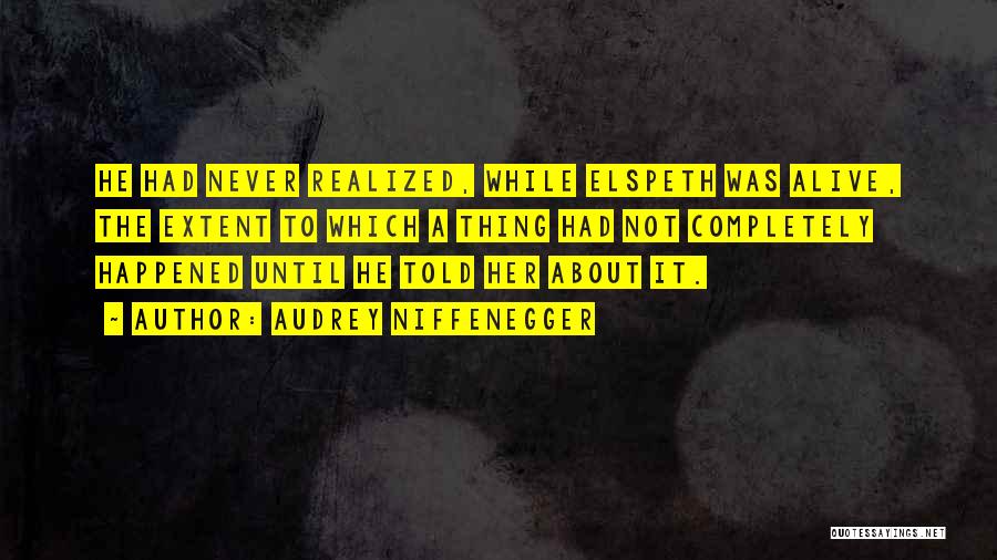 Audrey Niffenegger Quotes: He Had Never Realized, While Elspeth Was Alive, The Extent To Which A Thing Had Not Completely Happened Until He