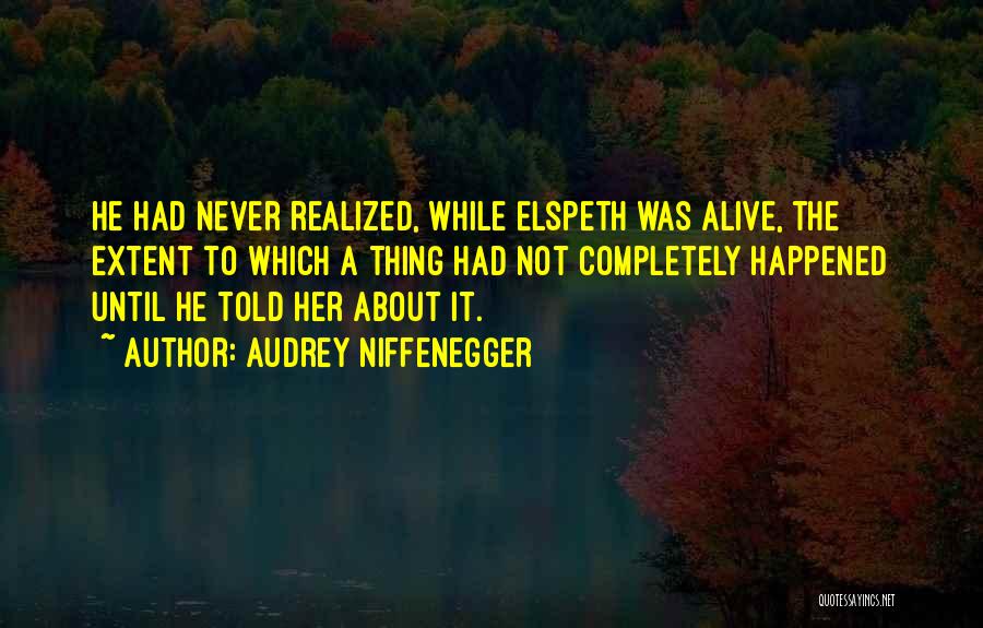 Audrey Niffenegger Quotes: He Had Never Realized, While Elspeth Was Alive, The Extent To Which A Thing Had Not Completely Happened Until He