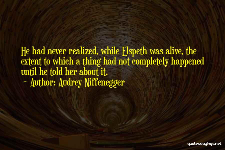 Audrey Niffenegger Quotes: He Had Never Realized, While Elspeth Was Alive, The Extent To Which A Thing Had Not Completely Happened Until He