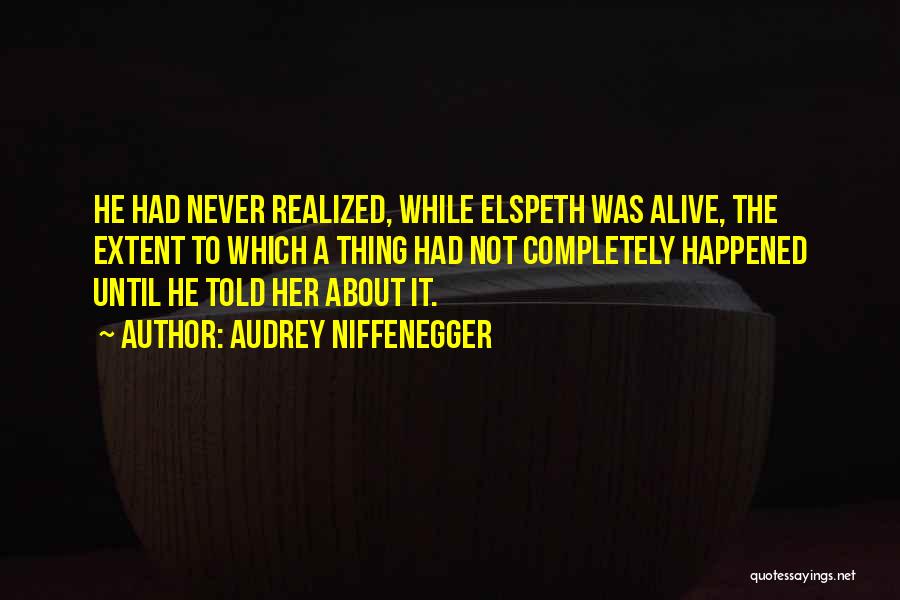 Audrey Niffenegger Quotes: He Had Never Realized, While Elspeth Was Alive, The Extent To Which A Thing Had Not Completely Happened Until He