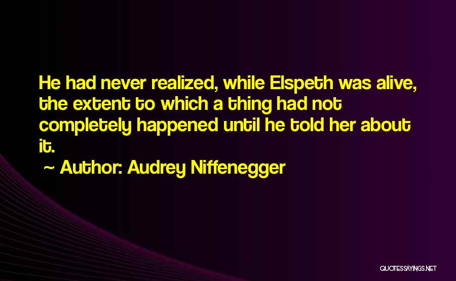 Audrey Niffenegger Quotes: He Had Never Realized, While Elspeth Was Alive, The Extent To Which A Thing Had Not Completely Happened Until He