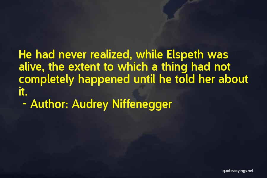 Audrey Niffenegger Quotes: He Had Never Realized, While Elspeth Was Alive, The Extent To Which A Thing Had Not Completely Happened Until He