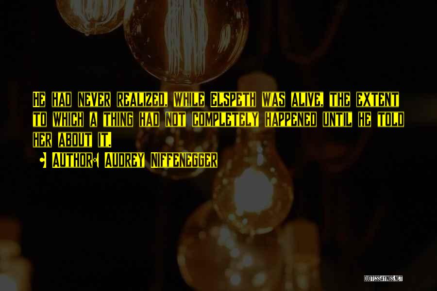 Audrey Niffenegger Quotes: He Had Never Realized, While Elspeth Was Alive, The Extent To Which A Thing Had Not Completely Happened Until He