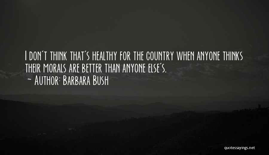 Barbara Bush Quotes: I Don't Think That's Healthy For The Country When Anyone Thinks Their Morals Are Better Than Anyone Else's.