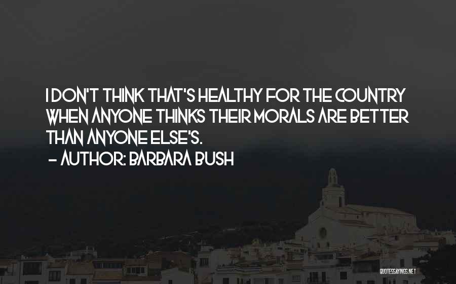 Barbara Bush Quotes: I Don't Think That's Healthy For The Country When Anyone Thinks Their Morals Are Better Than Anyone Else's.