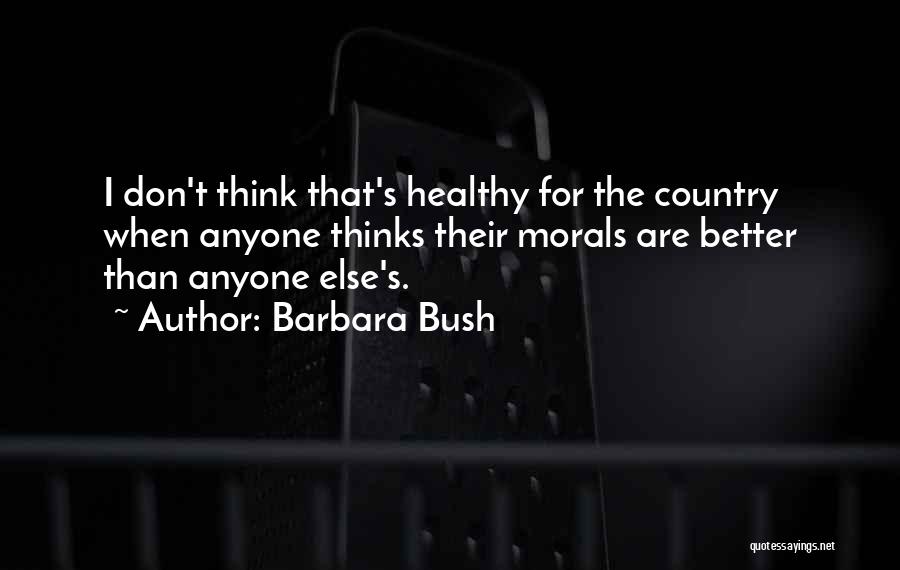 Barbara Bush Quotes: I Don't Think That's Healthy For The Country When Anyone Thinks Their Morals Are Better Than Anyone Else's.