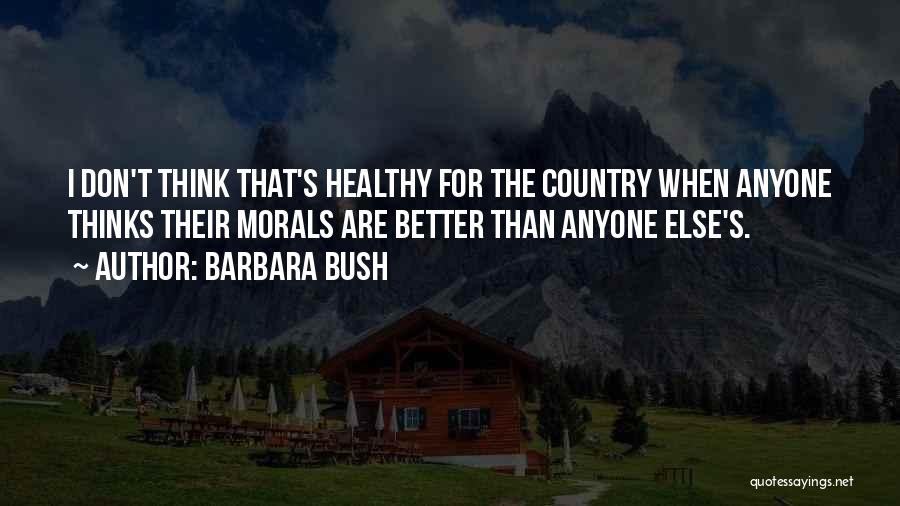 Barbara Bush Quotes: I Don't Think That's Healthy For The Country When Anyone Thinks Their Morals Are Better Than Anyone Else's.