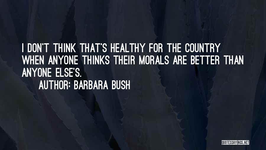 Barbara Bush Quotes: I Don't Think That's Healthy For The Country When Anyone Thinks Their Morals Are Better Than Anyone Else's.