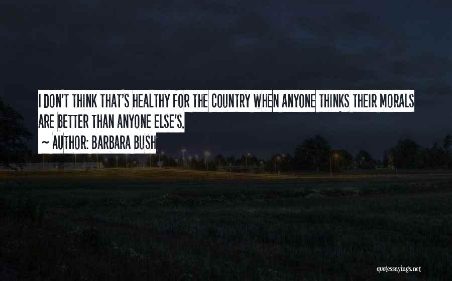 Barbara Bush Quotes: I Don't Think That's Healthy For The Country When Anyone Thinks Their Morals Are Better Than Anyone Else's.