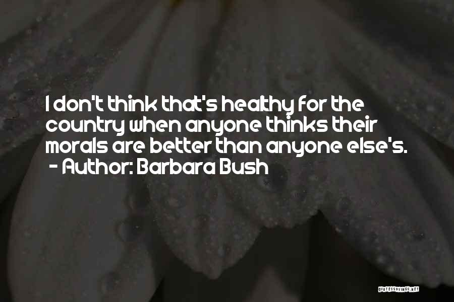 Barbara Bush Quotes: I Don't Think That's Healthy For The Country When Anyone Thinks Their Morals Are Better Than Anyone Else's.