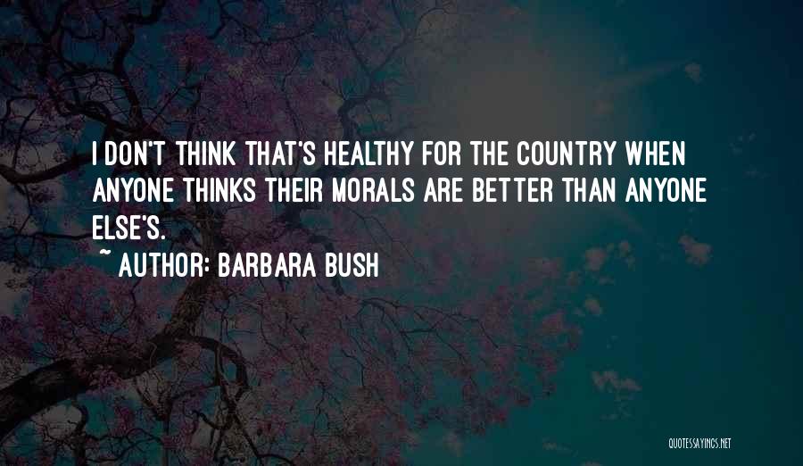 Barbara Bush Quotes: I Don't Think That's Healthy For The Country When Anyone Thinks Their Morals Are Better Than Anyone Else's.