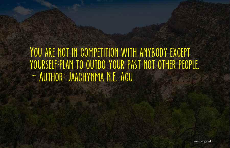 Jaachynma N.E. Agu Quotes: You Are Not In Competition With Anybody Except Yourself;plan To Outdo Your Past Not Other People.