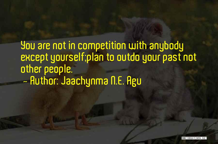 Jaachynma N.E. Agu Quotes: You Are Not In Competition With Anybody Except Yourself;plan To Outdo Your Past Not Other People.