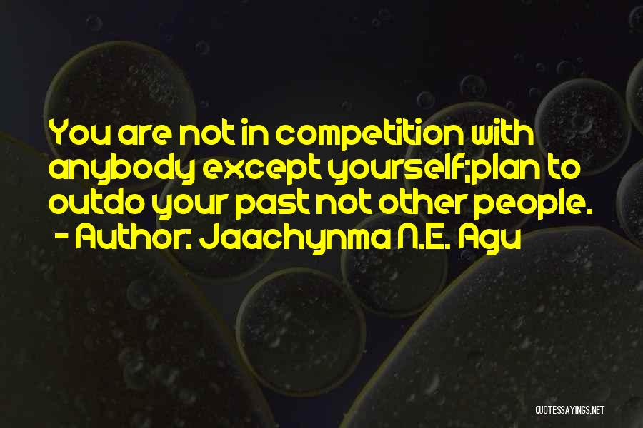 Jaachynma N.E. Agu Quotes: You Are Not In Competition With Anybody Except Yourself;plan To Outdo Your Past Not Other People.