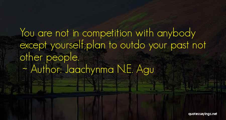 Jaachynma N.E. Agu Quotes: You Are Not In Competition With Anybody Except Yourself;plan To Outdo Your Past Not Other People.