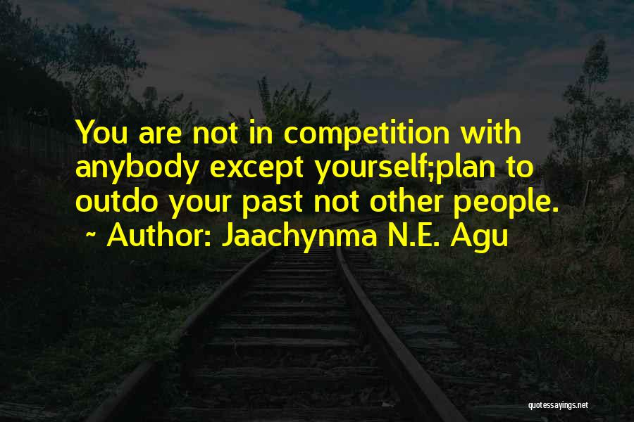 Jaachynma N.E. Agu Quotes: You Are Not In Competition With Anybody Except Yourself;plan To Outdo Your Past Not Other People.