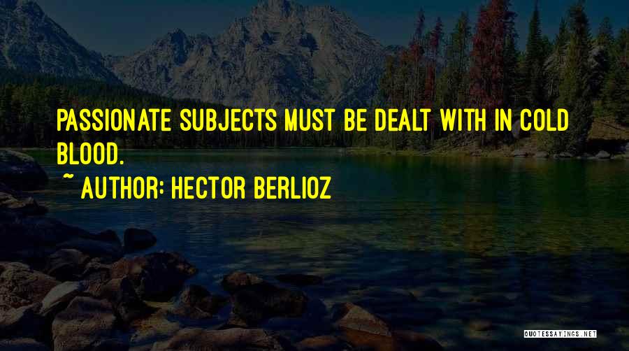 Hector Berlioz Quotes: Passionate Subjects Must Be Dealt With In Cold Blood.