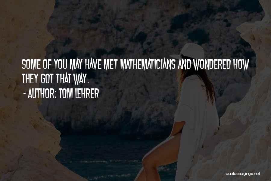 Tom Lehrer Quotes: Some Of You May Have Met Mathematicians And Wondered How They Got That Way.