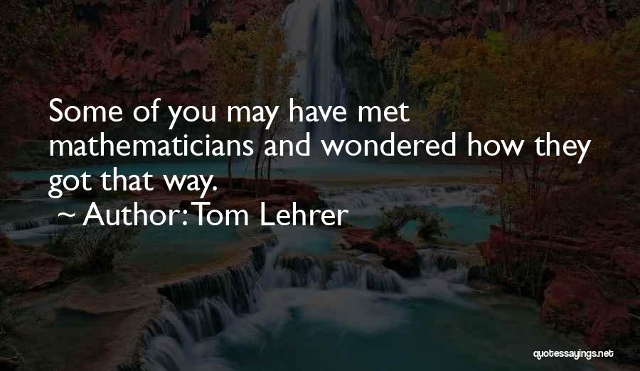 Tom Lehrer Quotes: Some Of You May Have Met Mathematicians And Wondered How They Got That Way.