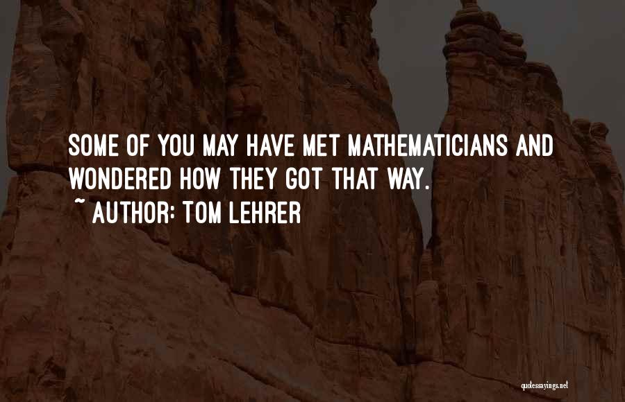 Tom Lehrer Quotes: Some Of You May Have Met Mathematicians And Wondered How They Got That Way.