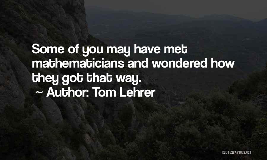 Tom Lehrer Quotes: Some Of You May Have Met Mathematicians And Wondered How They Got That Way.