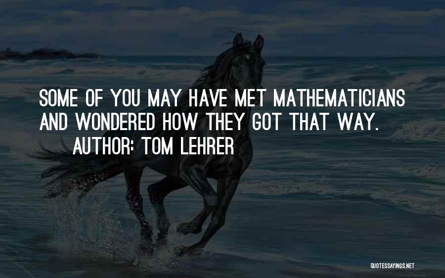 Tom Lehrer Quotes: Some Of You May Have Met Mathematicians And Wondered How They Got That Way.