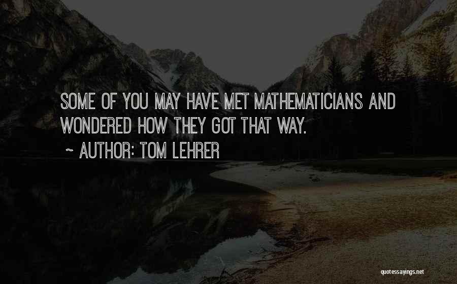 Tom Lehrer Quotes: Some Of You May Have Met Mathematicians And Wondered How They Got That Way.
