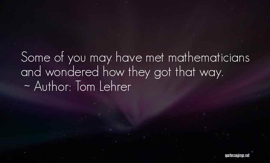 Tom Lehrer Quotes: Some Of You May Have Met Mathematicians And Wondered How They Got That Way.