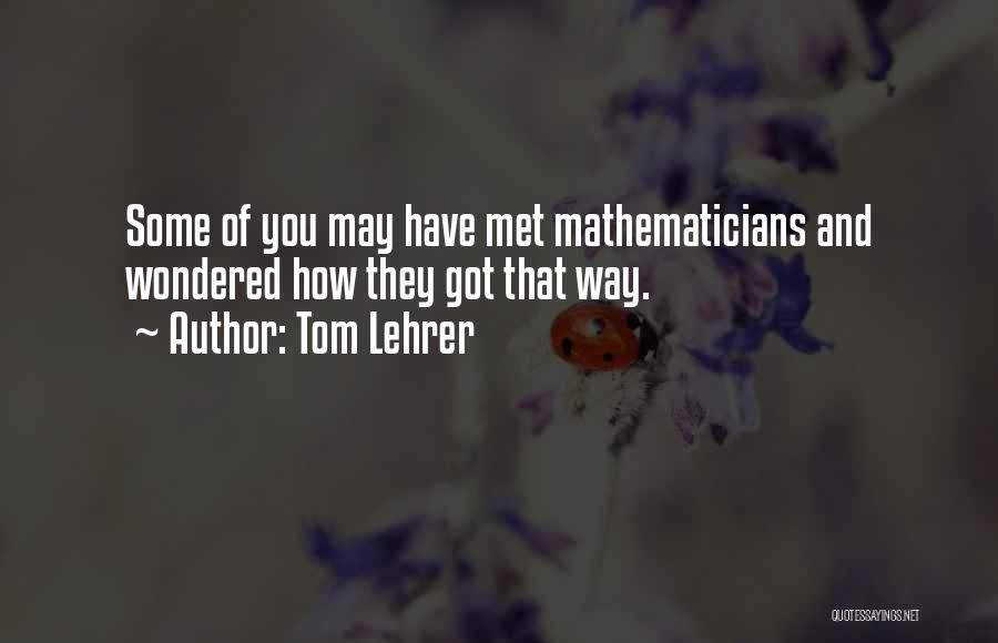 Tom Lehrer Quotes: Some Of You May Have Met Mathematicians And Wondered How They Got That Way.