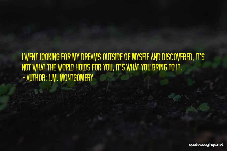 L.M. Montgomery Quotes: I Went Looking For My Dreams Outside Of Myself And Discovered, It's Not What The World Holds For You, It's